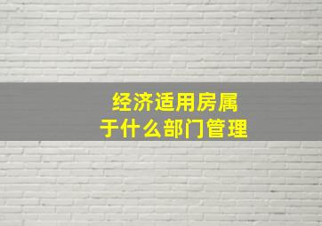 经济适用房属于什么部门管理