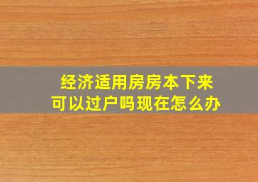 经济适用房房本下来可以过户吗现在怎么办