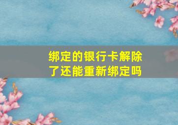 绑定的银行卡解除了还能重新绑定吗