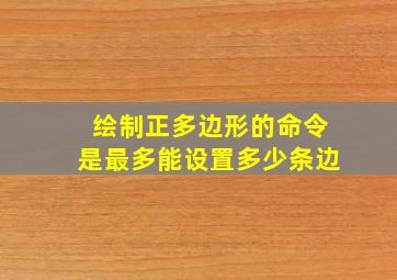 绘制正多边形的命令是最多能设置多少条边