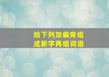 给下列加偏旁组成新字再组词语