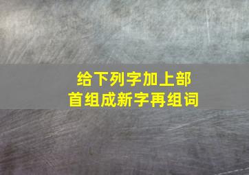 给下列字加上部首组成新字再组词