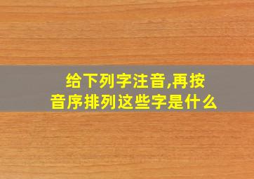 给下列字注音,再按音序排列这些字是什么