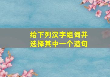 给下列汉字组词并选择其中一个造句