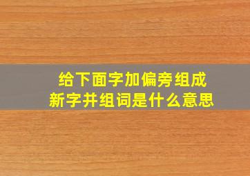 给下面字加偏旁组成新字并组词是什么意思