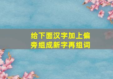 给下面汉字加上偏旁组成新字再组词