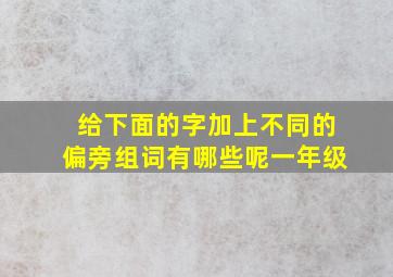 给下面的字加上不同的偏旁组词有哪些呢一年级