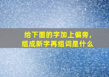 给下面的字加上偏旁,组成新字再组词是什么