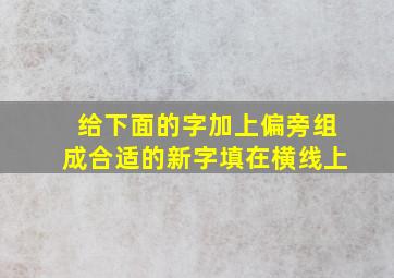 给下面的字加上偏旁组成合适的新字填在横线上