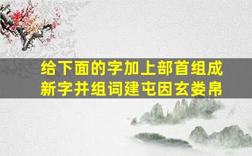 给下面的字加上部首组成新字并组词建屯因玄娄帛