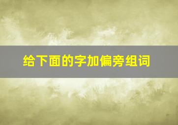 给下面的字加偏旁组词