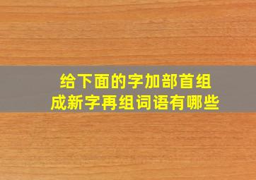 给下面的字加部首组成新字再组词语有哪些