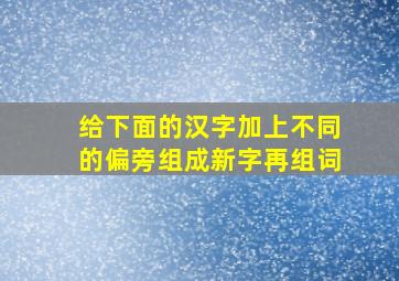 给下面的汉字加上不同的偏旁组成新字再组词