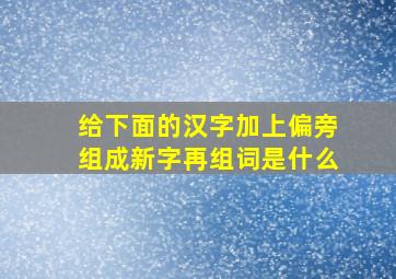 给下面的汉字加上偏旁组成新字再组词是什么