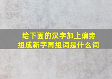 给下面的汉字加上偏旁组成新字再组词是什么词