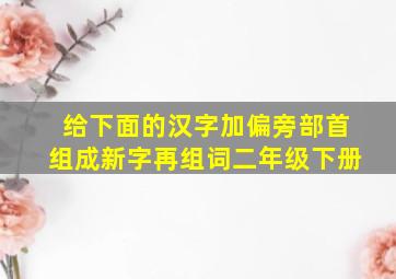 给下面的汉字加偏旁部首组成新字再组词二年级下册