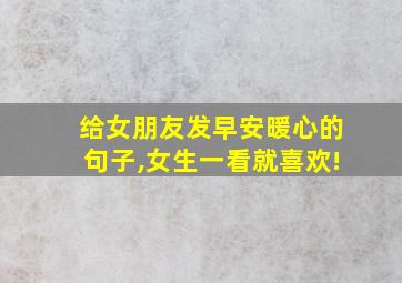 给女朋友发早安暖心的句子,女生一看就喜欢!