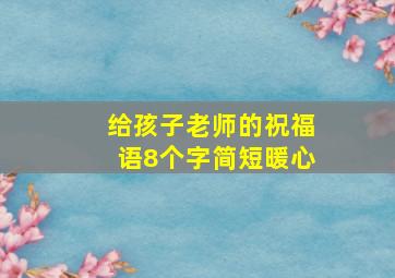 给孩子老师的祝福语8个字简短暖心