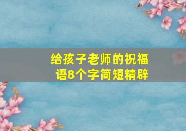 给孩子老师的祝福语8个字简短精辟