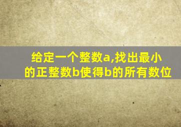 给定一个整数a,找出最小的正整数b使得b的所有数位