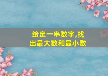 给定一串数字,找出最大数和最小数