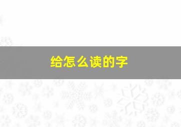 给怎么读的字