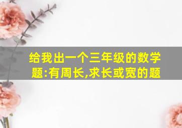 给我出一个三年级的数学题:有周长,求长或宽的题