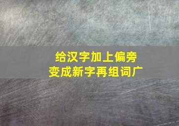 给汉字加上偏旁变成新字再组词广