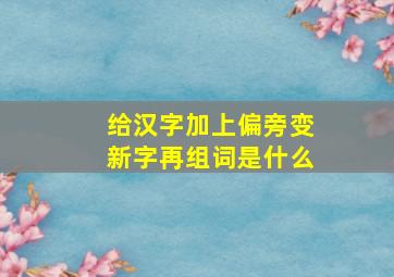 给汉字加上偏旁变新字再组词是什么