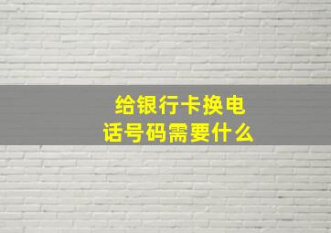 给银行卡换电话号码需要什么