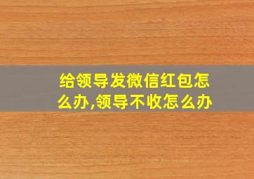 给领导发微信红包怎么办,领导不收怎么办