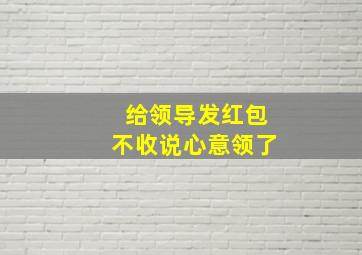 给领导发红包不收说心意领了