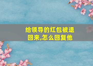 给领导的红包被退回来,怎么回复他