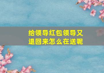 给领导红包领导又退回来怎么在送呢