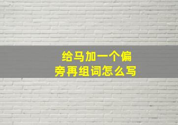 给马加一个偏旁再组词怎么写