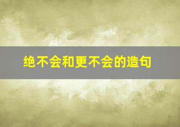 绝不会和更不会的造句