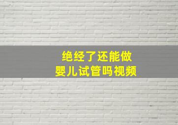 绝经了还能做婴儿试管吗视频