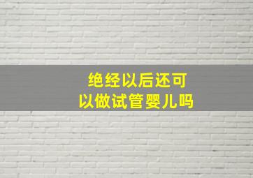 绝经以后还可以做试管婴儿吗