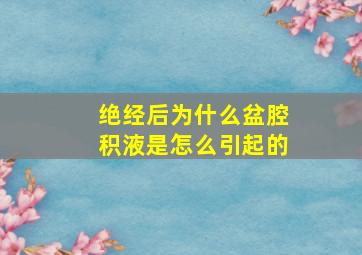 绝经后为什么盆腔积液是怎么引起的