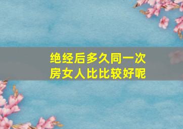 绝经后多久同一次房女人比比较好呢