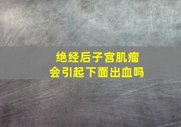 绝经后子宫肌瘤会引起下面出血吗