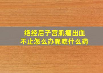 绝经后子宫肌瘤出血不止怎么办呢吃什么药