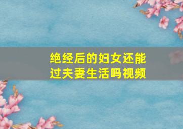 绝经后的妇女还能过夫妻生活吗视频