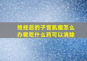 绝经后的子宫肌瘤怎么办呢吃什么药可以消除