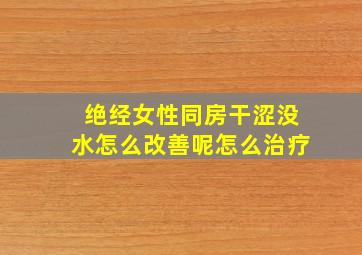 绝经女性同房干涩没水怎么改善呢怎么治疗