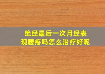 绝经最后一次月经表现腰疼吗怎么治疗好呢