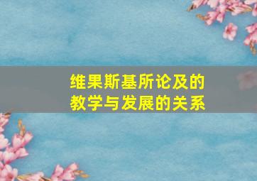 维果斯基所论及的教学与发展的关系