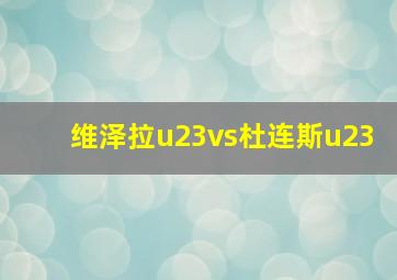 维泽拉u23vs杜连斯u23