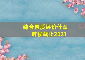 综合素质评价什么时候截止2021