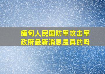 缅甸人民国防军攻击军政府最新消息是真的吗